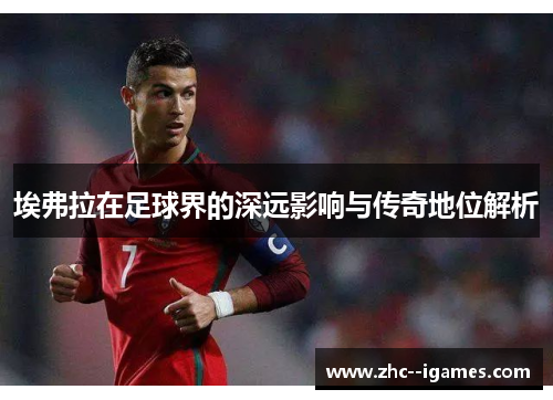 埃弗拉在足球界的深远影响与传奇地位解析