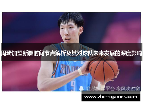 周琦加盟新疆时间节点解析及其对球队未来发展的深度影响