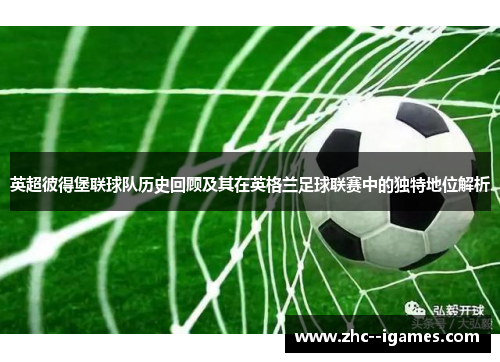 英超彼得堡联球队历史回顾及其在英格兰足球联赛中的独特地位解析