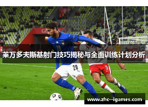 莱万多夫斯基射门技巧揭秘与全面训练计划分析