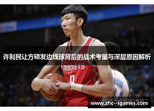 许利民让方硕发边线球背后的战术考量与深层原因解析