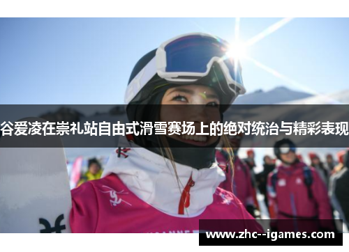 谷爱凌在崇礼站自由式滑雪赛场上的绝对统治与精彩表现