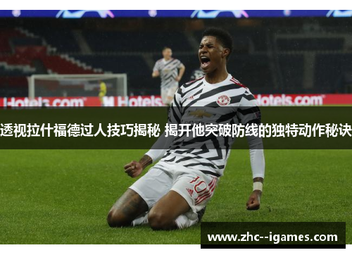透视拉什福德过人技巧揭秘 揭开他突破防线的独特动作秘诀
