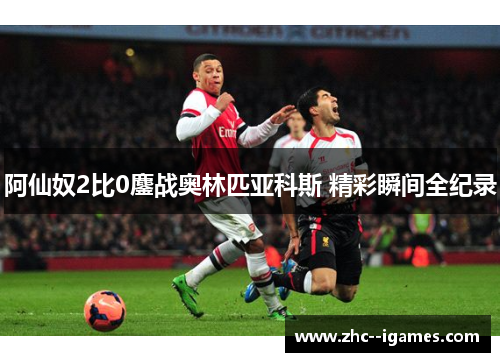 阿仙奴2比0鏖战奥林匹亚科斯 精彩瞬间全纪录