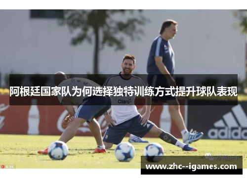 阿根廷国家队为何选择独特训练方式提升球队表现