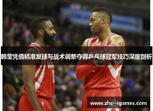 韩莹凭借精准发球与战术调整夺得乒乓球冠军技巧深度剖析