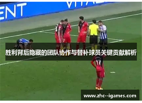 胜利背后隐藏的团队协作与替补球员关键贡献解析