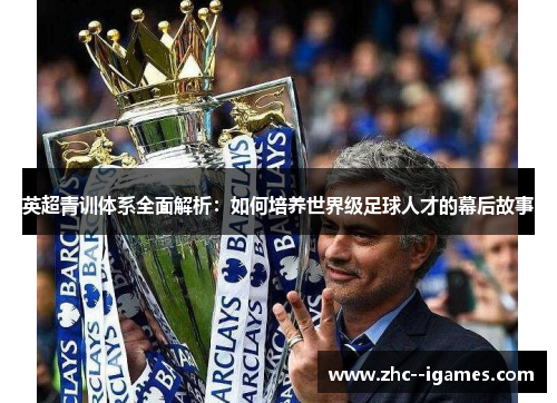 英超青训体系全面解析:如何培养世界级足球人才的幕后故事 英超青训体系全面解析:如何培养世界级足球人才的幕后故事