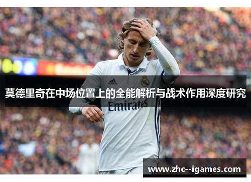 莫德里奇在中场位置上的全能解析与战术作用深度研究