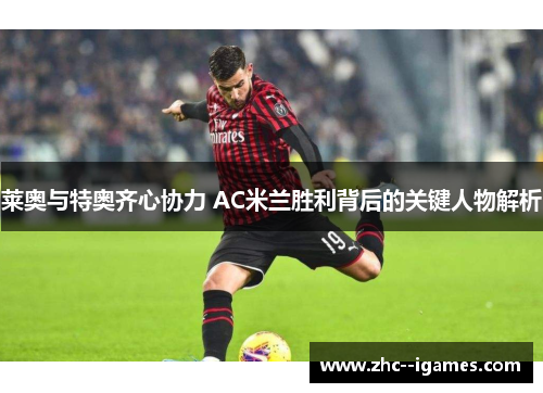 莱奥与特奥齐心协力 AC米兰胜利背后的关键人物解析 莱奥与特奥齐心协力 AC米兰胜利背后的关键人物解析