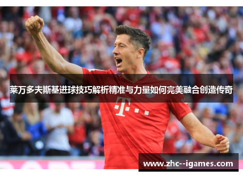 莱万多夫斯基进球技巧解析精准与力量如何完美融合创造传奇 莱万多夫斯基进球技巧解析精准与力量如何完美融合创造传奇