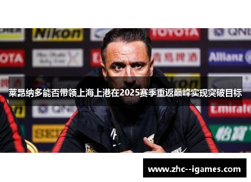 莱昂纳多能否带领上海上港在2025赛季重返巅峰实现突破目标 莱昂纳多能否带领上海上港在2025赛季重返巅峰实现突破目标