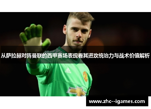 从萨拉赫对阵曼联的西甲赛场表现看其进攻统治力与战术价值解析