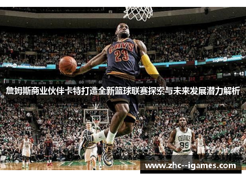 詹姆斯商业伙伴卡特打造全新篮球联赛探索与未来发展潜力解析