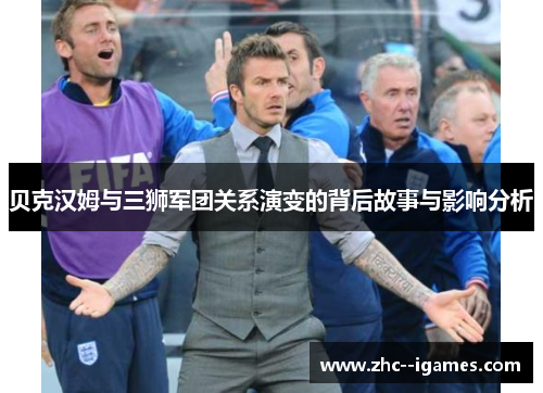 贝克汉姆与三狮军团关系演变的背后故事与影响分析