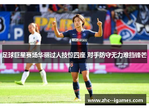 足球巨星赛场华丽过人技惊四座 对手防守无力难挡锋芒