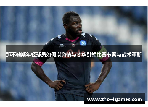 那不勒斯年轻球员如何以激情与才华引领比赛节奏与战术革新