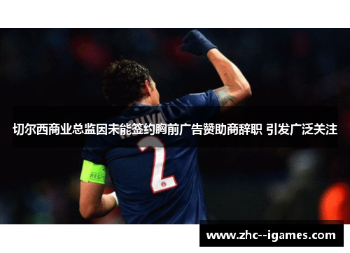 切尔西商业总监因未能签约胸前广告赞助商辞职 引发广泛关注