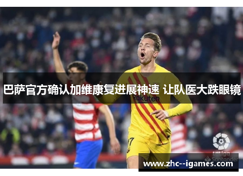 巴萨官方确认加维康复进展神速 让队医大跌眼镜