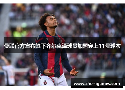 曼联官方宣布签下齐尔克泽球员加盟穿上11号球衣 曼联官方宣布签下齐尔克泽球员加盟穿上11号球衣