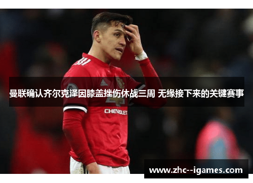 曼联确认齐尔克泽因膝盖挫伤休战三周 无缘接下来的关键赛事