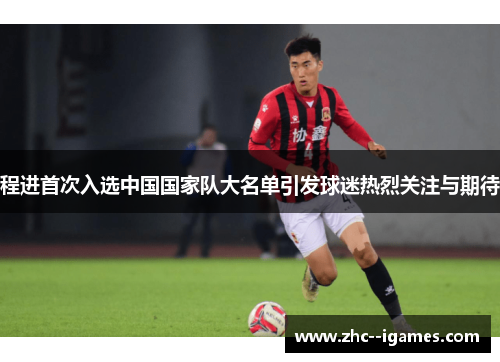 程进首次入选中国国家队大名单引发球迷热烈关注与期待