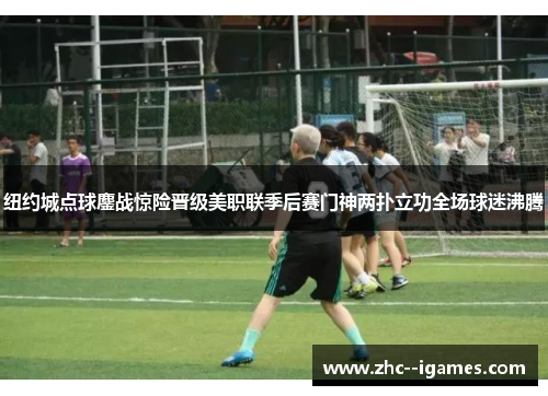 纽约城点球鏖战惊险晋级美职联季后赛门神两扑立功全场球迷沸腾 纽约城点球鏖战惊险晋级美职联季后赛门神两扑立功全场球迷沸腾