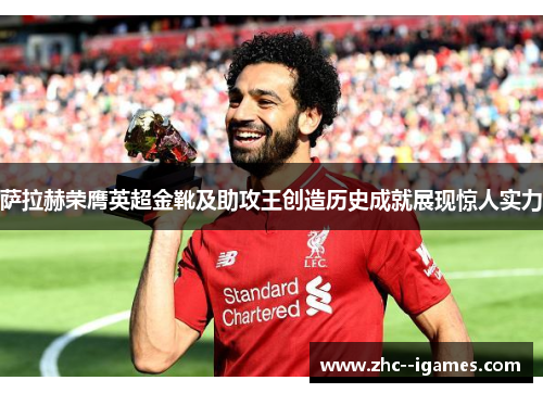 萨拉赫荣膺英超金靴及助攻王创造历史成就展现惊人实力