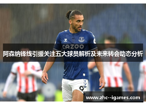 阿森纳锋线引援关注五大球员解析及未来转会动态分析