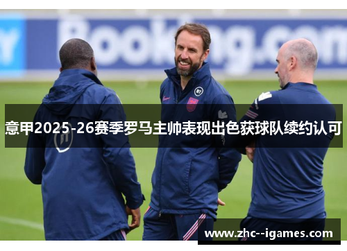 意甲2025-26赛季罗马主帅表现出色获球队续约认可 意甲2025-26赛季罗马主帅表现出色获球队续约认可
